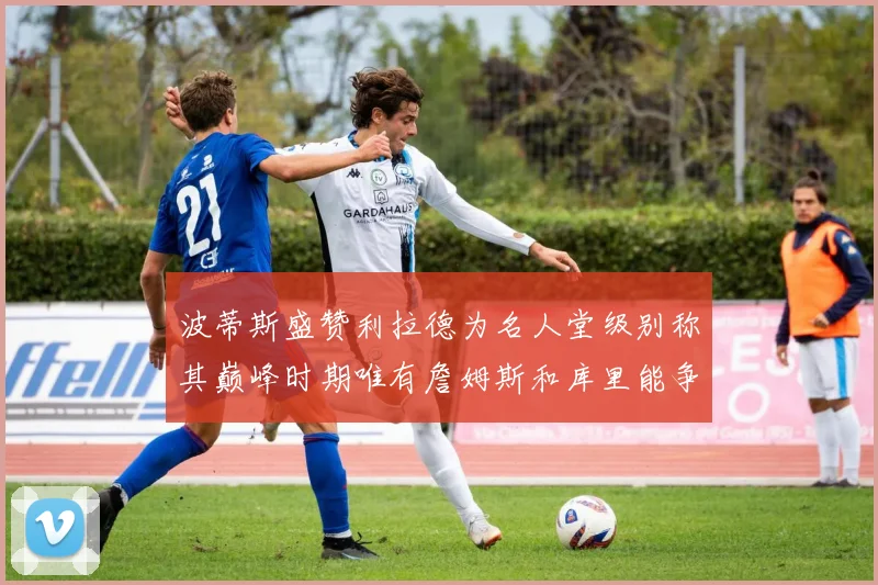 波蒂斯盛赞利拉德为名人堂级别称其巅峰时期唯有詹姆斯和库里能争冠