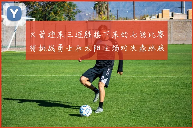 火箭迎来三连胜接下来的七场比赛将挑战勇士和太阳主场对决森林狼